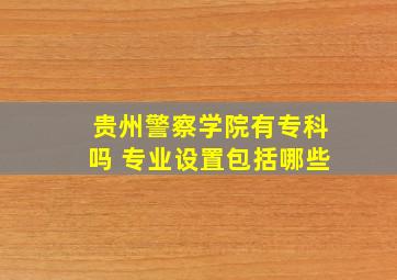 贵州警察学院有专科吗 专业设置包括哪些